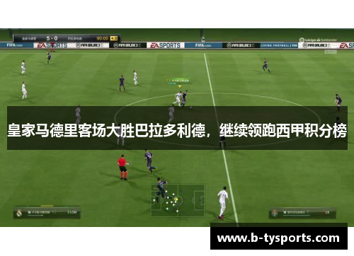 皇家马德里客场大胜巴拉多利德，继续领跑西甲积分榜