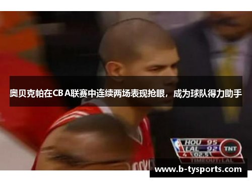 奥贝克帕在CBA联赛中连续两场表现抢眼，成为球队得力助手