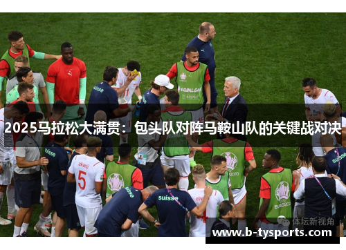 2025马拉松大满贯：包头队对阵马鞍山队的关键战对决