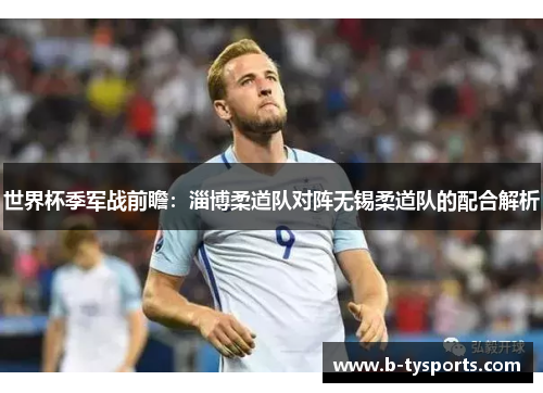 世界杯季军战前瞻：淄博柔道队对阵无锡柔道队的配合解析