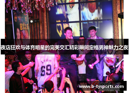 夜店狂欢与体育明星的完美交汇精彩瞬间定格男神魅力之夜