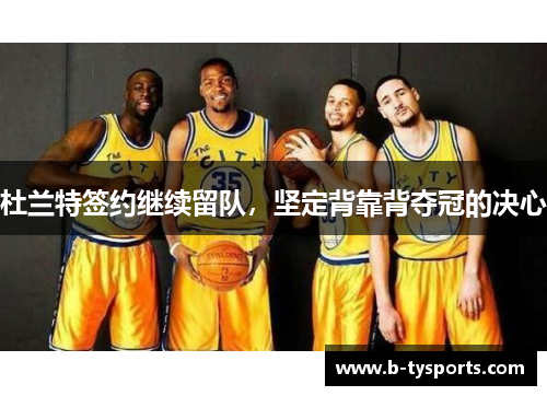 杜兰特签约继续留队，坚定背靠背夺冠的决心