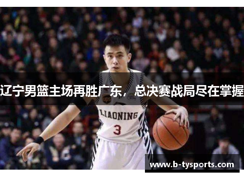 辽宁男篮主场再胜广东，总决赛战局尽在掌握