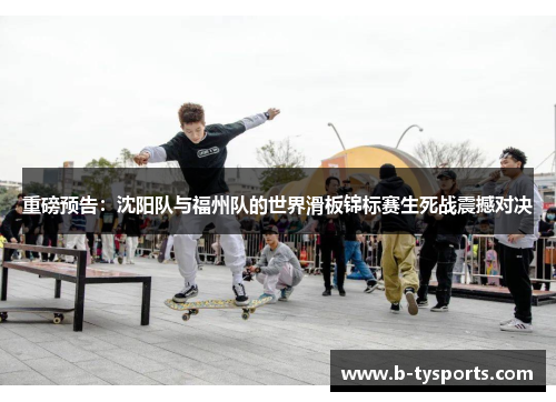 重磅预告：沈阳队与福州队的世界滑板锦标赛生死战震撼对决