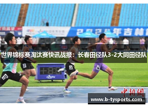 世界锦标赛淘汰赛快讯战报：长春田径队3-2大同田径队