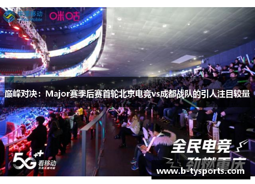 巅峰对决：Major赛季后赛首轮北京电竞vs成都战队的引人注目较量