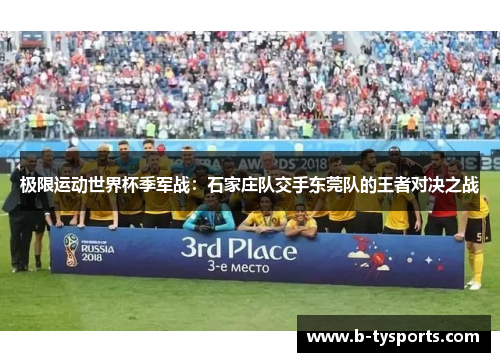 极限运动世界杯季军战：石家庄队交手东莞队的王者对决之战